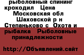 рыболовный спининг крокодил › Цена ­ 1 000 - Московская обл., Шаховской р-н, Степаньково с. Охота и рыбалка » Рыболовные принадлежности   